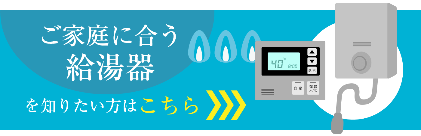 ご家庭に合う給湯器を知りたい方はこちら